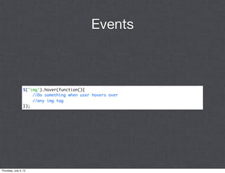 Events



                 $('img').hover(function(){
                     //Do something when user hovers over
                     //any img tag
                 });




Thursday, July 5, 12
 