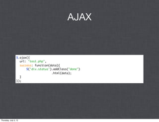AJAX


                 $.ajax({
                   url: "test.php",
                   success: function(data){
                       $('div.status').addClass("done")
                                      .html(data);
                   }
                 });




Thursday, July 5, 12
 