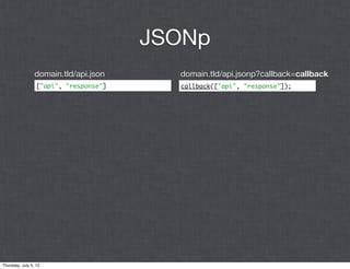 JSONp
                 domain.tld/api.json      domain.tld/api.jsonp?callback=callback
                  ["api", "response"]     callback(["api", "response"]);




Thursday, July 5, 12
 