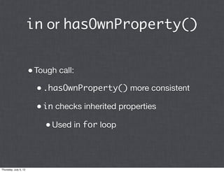 in or hasOwnProperty()


                       • Tough call:
                         • .hasOwnProperty() more consistent
                         • in checks inherited properties
                           • Used in for loop



Thursday, July 5, 12
 