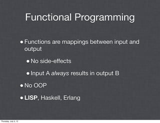 Functional Programming

                       • Functions are mappings between input and
                        output

                         • No side-effects
                         • Input A always results in output B
                       • No OOP
                       • LISP, Haskell, Erlang

Thursday, July 5, 12
 