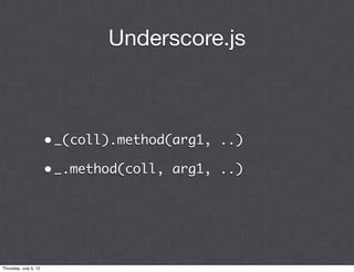 Underscore.js



                       • _(coll).method(arg1, ..)
                       • _.method(coll, arg1, ..)




Thursday, July 5, 12
 