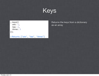 Keys
                  _.keys({                            Returns the keys from a dictionary
                    one: 1,                           as an array
                    two: 2,
                    three: 3
                  });

                  //Returns ["one", "two", "three"]




Thursday, July 5, 12
 