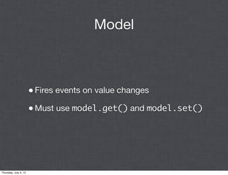 Model



                       • Fires events on value changes
                       • Must use model.get() and model.set()




Thursday, July 5, 12
 