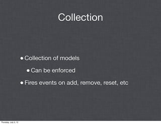Collection


                       • Collection of models
                         • Can be enforced
                       • Fires events on add, remove, reset, etc




Thursday, July 5, 12
 