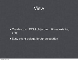 View



                       • Creates own DOM object (or utilizes existing
                        one)

                       • Easy event delegation/undelegation




Thursday, July 5, 12
 