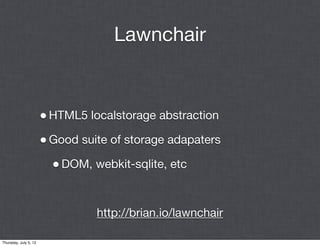 Lawnchair


                       • HTML5 localstorage abstraction
                       • Good suite of storage adapaters
                         • DOM, webkit-sqlite, etc


                                 http://brian.io/lawnchair

Thursday, July 5, 12
 