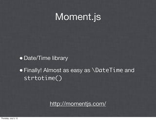 Moment.js



                       • Date/Time library
                       • Finally! Almost as easy as DateTime and
                        strtotime()



                                  http://momentjs.com/

Thursday, July 5, 12
 