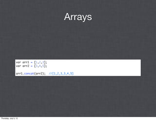 Arrays



                 var arr1 = [1,2,3];
                 var arr2 = [3,4,5];

                 arr1.concat(arr2);    //[1,2,3,3,4,5]




Thursday, July 5, 12
 