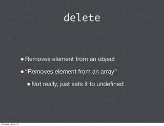 delete


                       • Removes element from an object
                       • “Removes element from an array”
                         • Not really, just sets it to undeﬁned




Thursday, July 5, 12
 