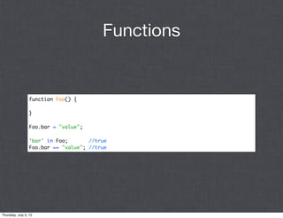 Functions


                 function Foo() {

                 }

                 Foo.bar = "value";

                 'bar' in Foo;       //true
                 Foo.bar == "value"; //true




Thursday, July 5, 12
 