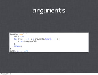 arguments


                 function sum() {
                     var x = 0;
                     for (var i = 0; i < arguments.length; ++i) {
                         x += arguments[i];
                     }
                     return x;
                 }
                 sum(1, 2, 3); //6




Thursday, July 5, 12
 