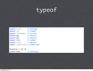 typeof


                 typeof   true;        //"boolean"
                 typeof   12;          //"number"
                 typeof   "string";    //"string"
                 typeof   [];          //"object"
                 typeof   {};          //"object"
                 typeof   NaN;         //"number"
                 typeof   null;        //"object"
                 typeof   undefined;   //"undefined"

                 function Foo() {}
                 typeof Foo;       //"function"




Thursday, July 5, 12
 