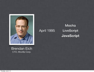 Mocha
                                            April 1995    LiveScript
                                                         JavaScript


                       Brendan Eich
                       CTO, Mozilla Corp.




Thursday, July 5, 12
 