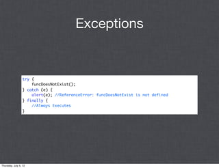 Exceptions


                 try {
                     funcDoesNotExist();
                 } catch (e) {
                     alert(e); //ReferenceError: funcDoesNotExist is not defined
                 } finally {
                     //Always Executes
                 }




Thursday, July 5, 12
 