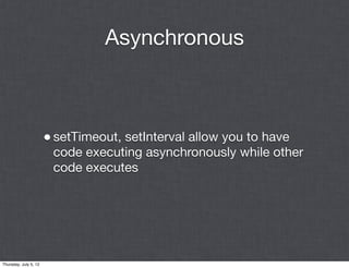 Asynchronous



                       • setTimeout, setInterval allow you to have
                        code executing asynchronously while other
                        code executes




Thursday, July 5, 12
 