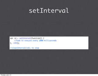 setInterval



                 var id = setInterval(function() {
                     //Code to execute every 1000 milliseconds
                 }, 1000);

                 //clearInterval(id); to stop




Thursday, July 5, 12
 