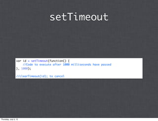 setTimeout



                 var id = setTimeout(function() {
                     //Code to execute after 1000 milliseconds have passed
                 }, 1000);

                 //clearTimeout(id); to cancel




Thursday, July 5, 12
 