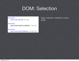 DOM: Selection
                  document                             Basic selection methods in native
                    .getElementById('foo');            DOM
                  document
                    .getElementsByClassName('.bar');

                  document
                    .getElementsByTagName('script');




Thursday, July 5, 12
 
