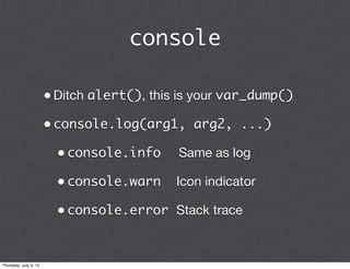 console

                       • Ditch alert(), this is your var_dump()
                       • console.log(arg1, arg2, ...)
                         • console.info	 Same as log
                         • console.warn Icon indicator
                         • console.error Stack trace


Thursday, July 5, 12
 