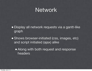 Network

                       • Display all network requests via a gantt-like
                        graph

                       • Shows browser-initiated (css, images, etc)
                        and script initiated (ajax) alike

                         • Along with both request and response
                           headers



Thursday, July 5, 12
 