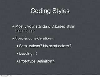 Coding Styles

                       • Mostly your standard C based style
                        techniques

                       • Special considerations
                         • Semi-colons? No semi-colons?
                         • Leading , ?
                         • Prototype Deﬁnition?

Thursday, July 5, 12
 