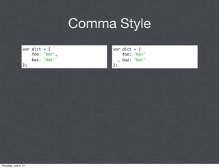Comma Style
                  var dict = {           var dict = {
                      foo: 'bar',             foo: 'bar'
                      baz: 'bat'            , baz: 'bat'
                  };                     };




Thursday, July 5, 12
 