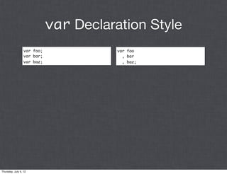 var Declaration Style
                  var foo;              var foo
                  var bar;                , bar
                  var baz;                , baz;




Thursday, July 5, 12
 