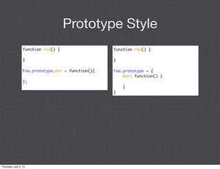 Prototype Style
                  function Foo() {                  function Foo() {

                  }                                 }

                  Foo.prototype.bar = function(){   Foo.prototype = {
                                                        bar: function() {
                  };
                                                        }
                                                    }




Thursday, July 5, 12
 