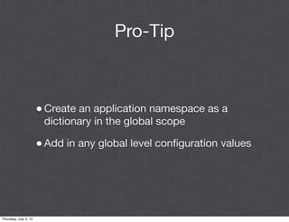 Pro-Tip



                       • Create an application namespace as a
                        dictionary in the global scope

                       • Add in any global level conﬁguration values




Thursday, July 5, 12
 