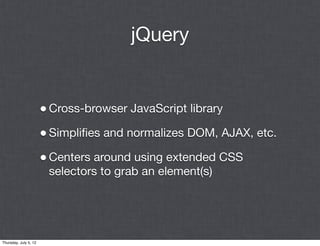 jQuery


                       • Cross-browser JavaScript library
                       • Simpliﬁes and normalizes DOM, AJAX, etc.
                       • Centers around using extended CSS
                        selectors to grab an element(s)




Thursday, July 5, 12
 