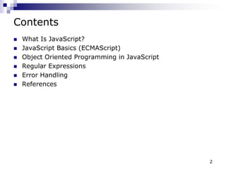 2
Contents
 What Is JavaScript?
 JavaScript Basics (ECMAScript)
 Object Oriented Programming in JavaScript
 Regular Expressions
 Error Handling
 References
 