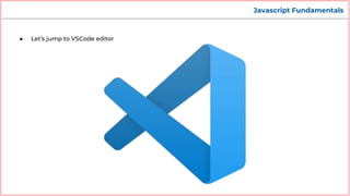 Javascript Fundamentals
● Let’s jump to VSCode editor
 