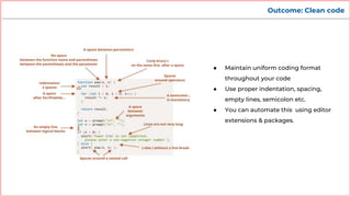 Outcome: Clean code
● Maintain uniform coding format
throughout your code
● Use proper indentation, spacing,
empty lines, semicolon etc.
● You can automate this using editor
extensions & packages.
 