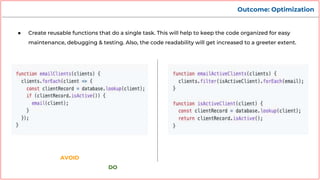 Outcome: Optimization
● Create reusable functions that do a single task. This will help to keep the code organized for easy
maintenance, debugging & testing. Also, the code readability will get increased to a greeter extent.
AVOID
DO
 