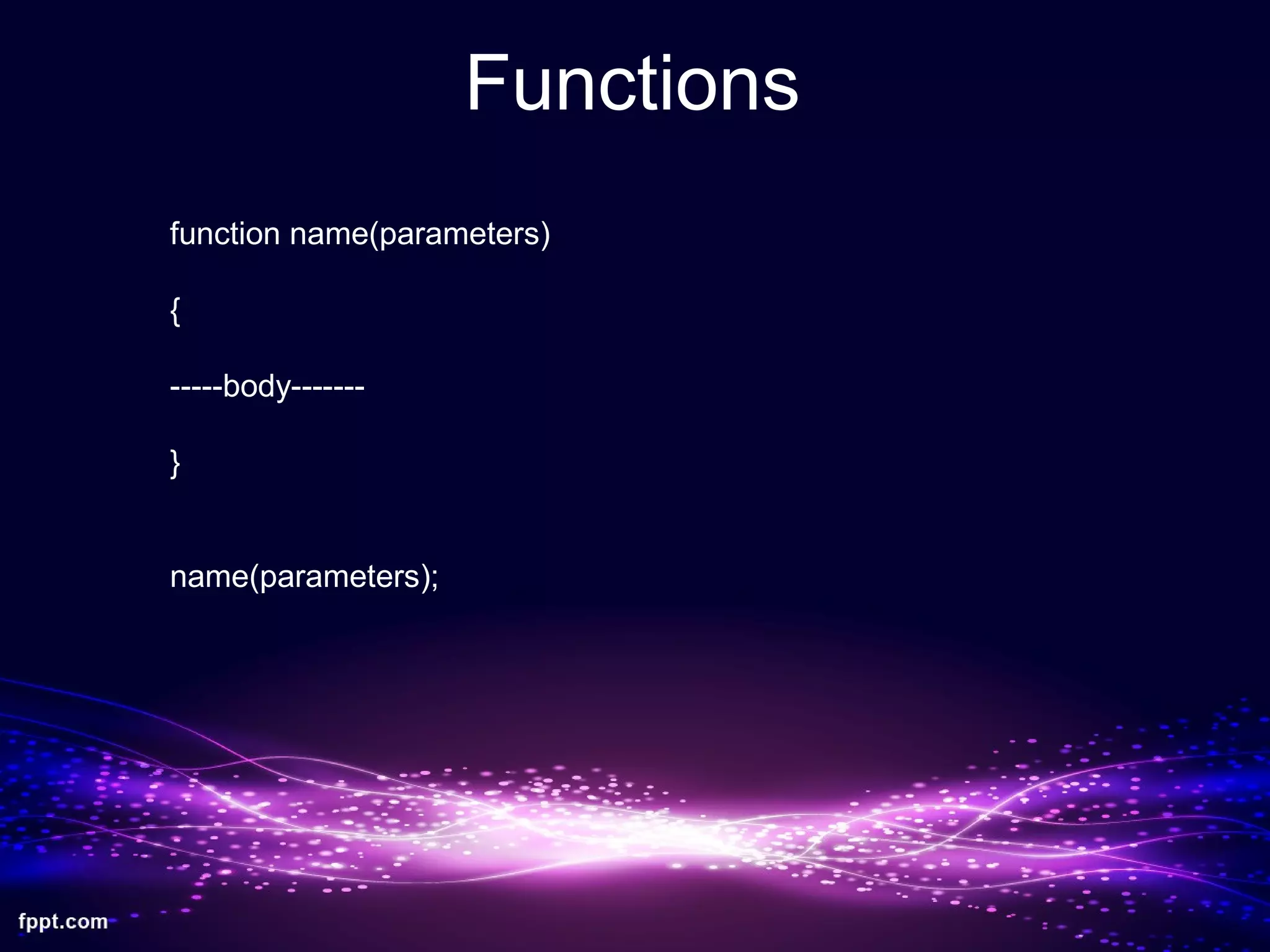 Functions
function name(parameters)
{
-----body-------
}
name(parameters);
 