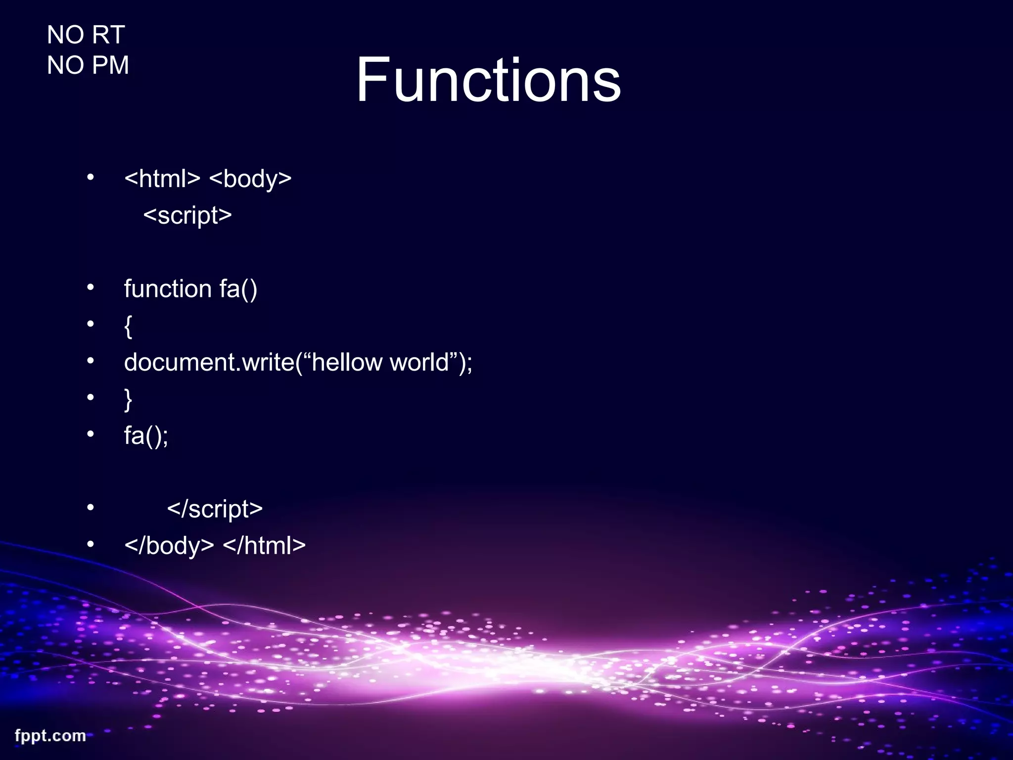 Functions
• <html> <body>
<script>
• function fa()
• {
• document.write(“hellow world”);
• }
• fa();
• </script>
• </body> </html>
NO RT
NO PM
 
