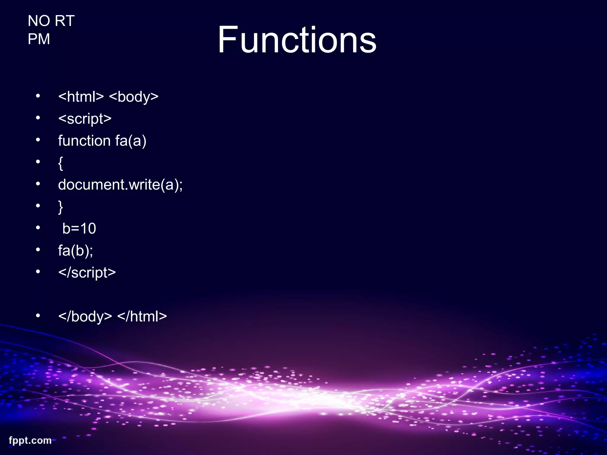 Functions
• <html> <body>
• <script>
• function fa(a)
• {
• document.write(a);
• }
• b=10
• fa(b);
• </script>
• </body> </html>
NO RT
PM
 