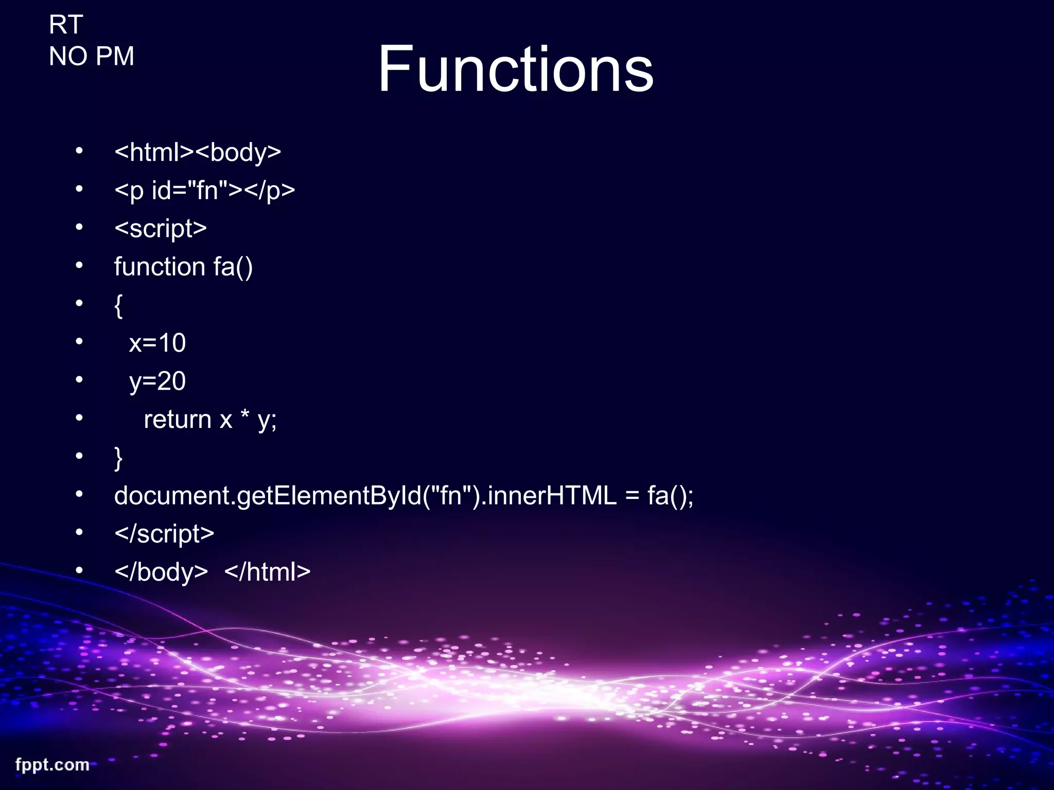 Functions
• <html><body>
• <p id="fn"></p>
• <script>
• function fa()
• {
• x=10
• y=20
• return x * y;
• }
• document.getElementById("fn").innerHTML = fa();
• </script>
• </body> </html>
RT
NO PM
 
