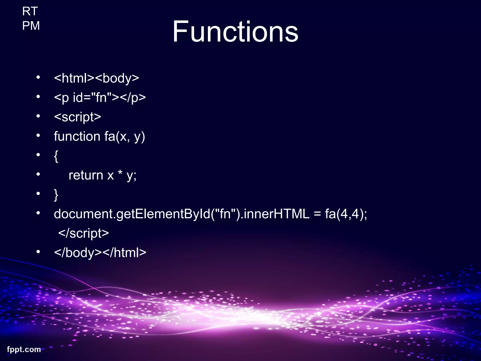 Functions
• <html><body>
• <p id="fn"></p>
• <script>
• function fa(x, y)
• {
• return x * y;
• }
• document.getElementById("fn").innerHTML = fa(4,4);
</script>
• </body></html>
RT
PM
 