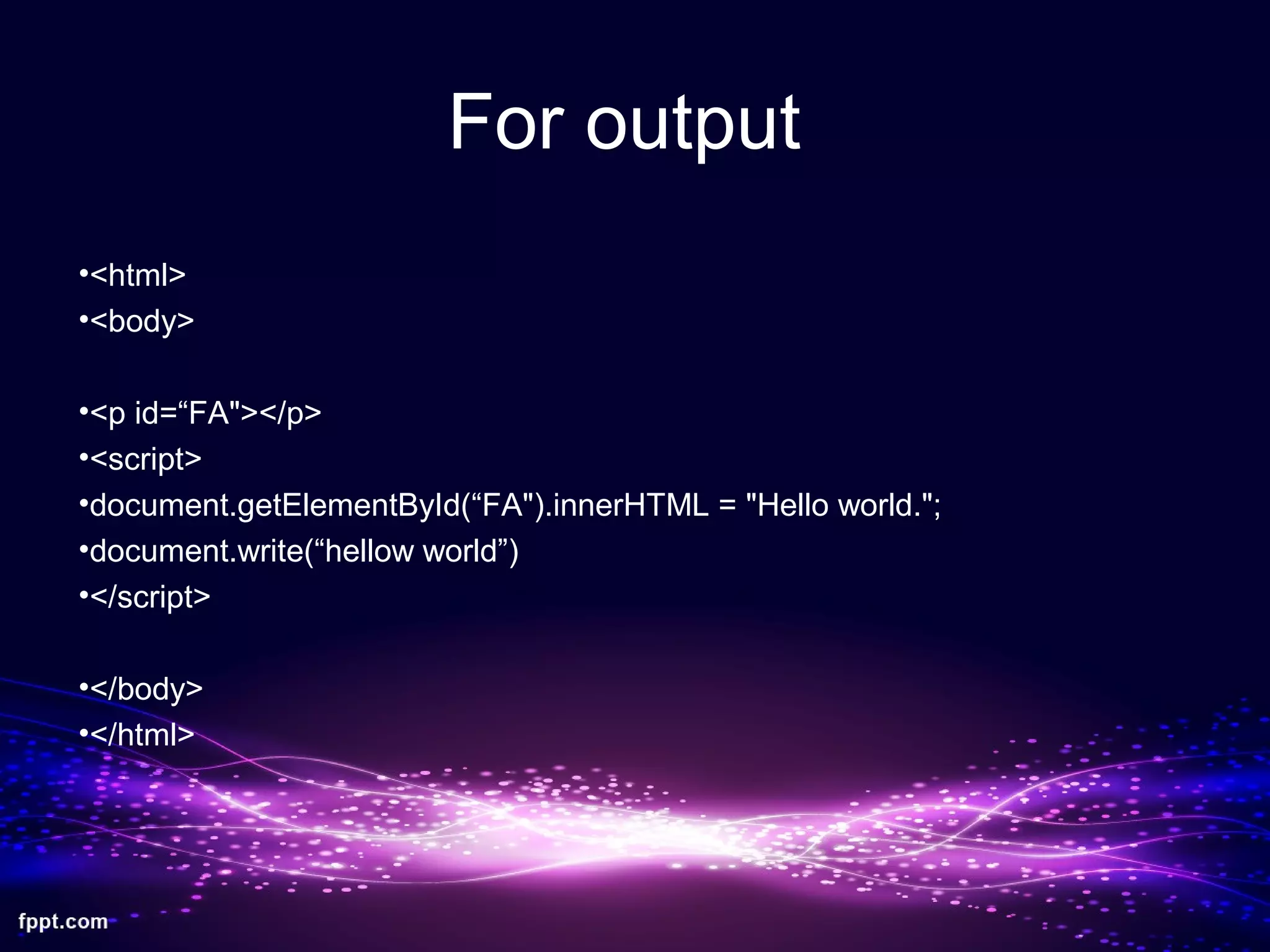 For output
•<html>
•<body>
•<p id=“FA"></p>
•<script>
•document.getElementById(“FA").innerHTML = "Hello world.";
•document.write(“hellow world”)
•</script>
•</body>
•</html>
 