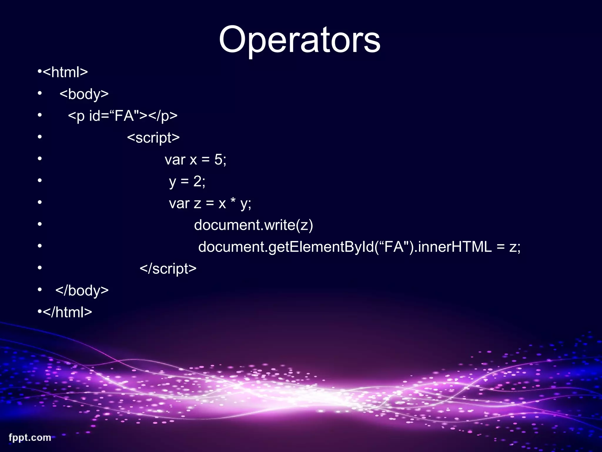 Operators
•<html>
• <body>
• <p id=“FA"></p>
• <script>
• var x = 5;
• y = 2;
• var z = x * y;
• document.write(z)
• document.getElementById(“FA").innerHTML = z;
• </script>
• </body>
•</html>
 