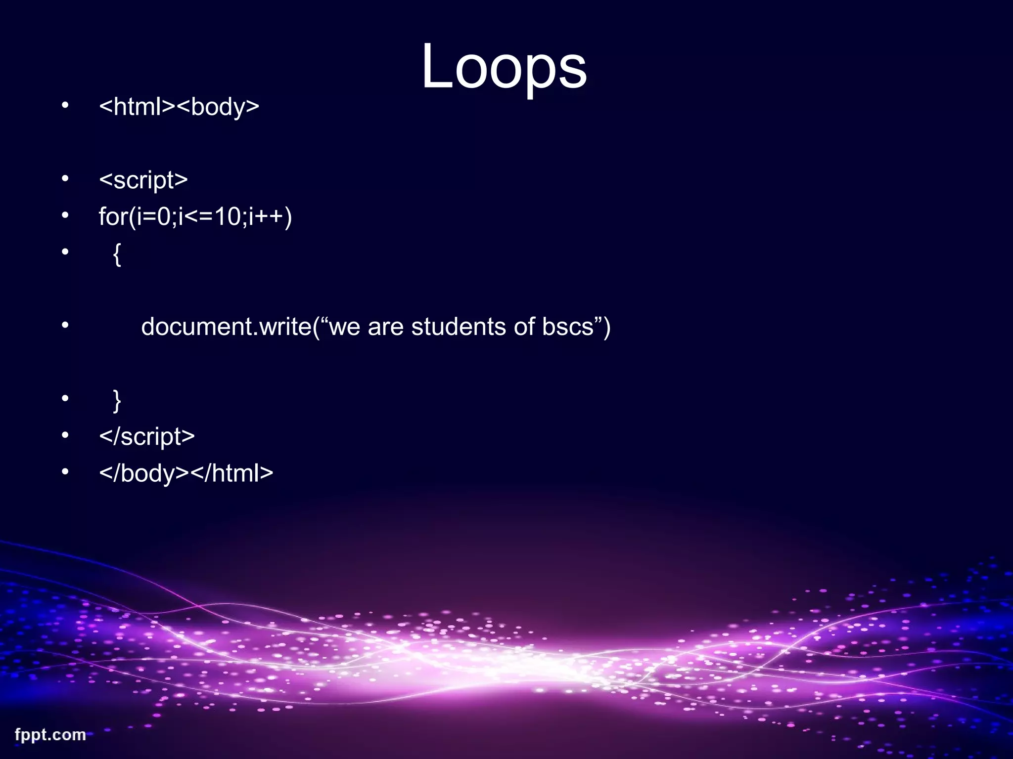 Loops• <html><body>
• <script>
• for(i=0;i<=10;i++)
• {
• document.write(“we are students of bscs”)
• }
• </script>
• </body></html>
 