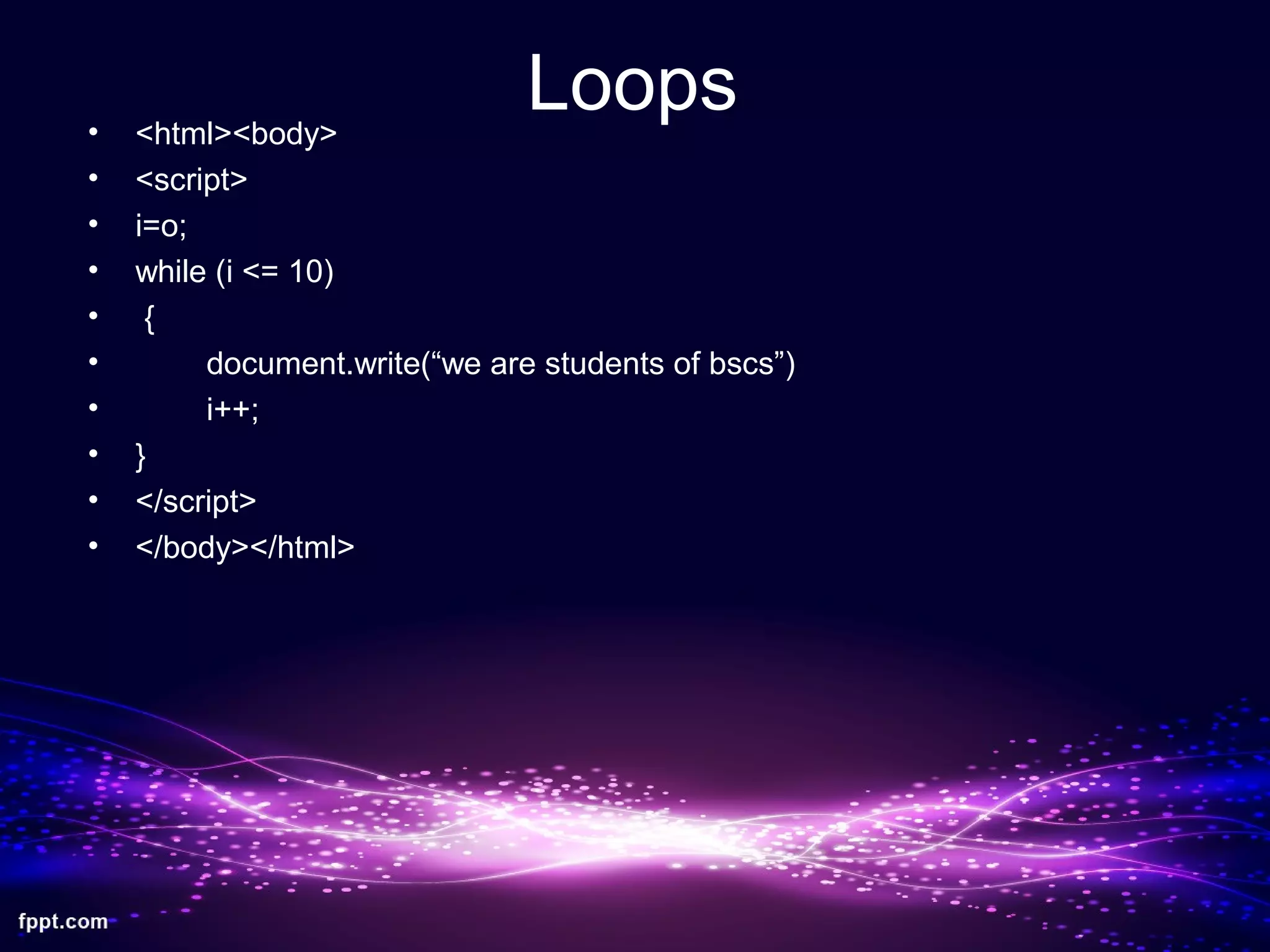 Loops• <html><body>
• <script>
• i=o;
• while (i <= 10)
• {
• document.write(“we are students of bscs”)
• i++;
• }
• </script>
• </body></html>
 