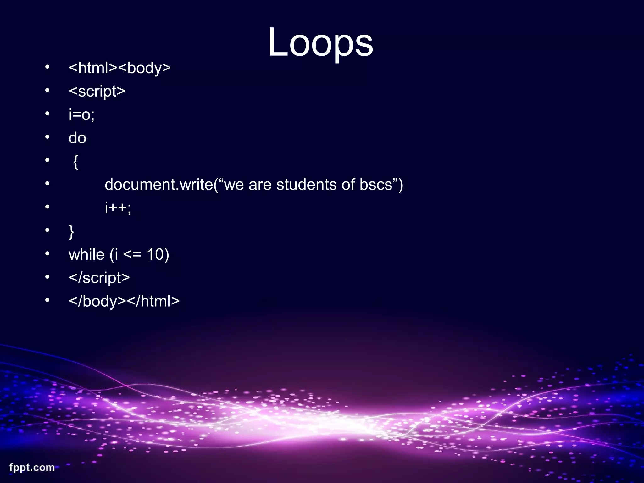 Loops• <html><body>
• <script>
• i=o;
• do
• {
• document.write(“we are students of bscs”)
• i++;
• }
• while (i <= 10)
• </script>
• </body></html>
 