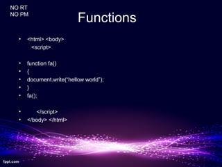Functions
• <html> <body>
<script>
• function fa()
• {
• document.write(“hellow world”);
• }
• fa();
• </script>
• </body> </html>
NO RT
NO PM
 