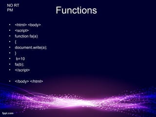 Functions
• <html> <body>
• <script>
• function fa(a)
• {
• document.write(a);
• }
• b=10
• fa(b);
• </script>
• </body> </html>
NO RT
PM
 