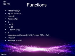 Functions
• <html><body>
• <p id="fn"></p>
• <script>
• function fa()
• {
• x=10
• y=20
• return x * y;
• }
• document.getElementById("fn").innerHTML = fa();
• </script>
• </body> </html>
RT
NO PM
 