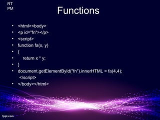 Functions
• <html><body>
• <p id="fn"></p>
• <script>
• function fa(x, y)
• {
• return x * y;
• }
• document.getElementById("fn").innerHTML = fa(4,4);
</script>
• </body></html>
RT
PM
 