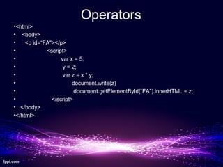 Operators
•<html>
• <body>
• <p id=“FA"></p>
• <script>
• var x = 5;
• y = 2;
• var z = x * y;
• document.write(z)
• document.getElementById(“FA").innerHTML = z;
• </script>
• </body>
•</html>
 